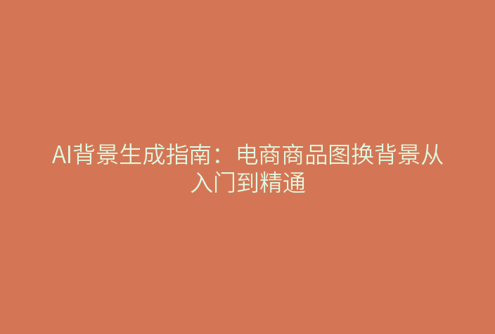 AI背景生成指南：电商商品图换背景从入门到精通