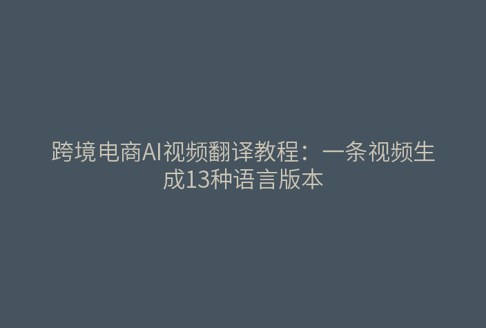 跨境电商AI视频翻译教程：一条视频生成13种语言版本