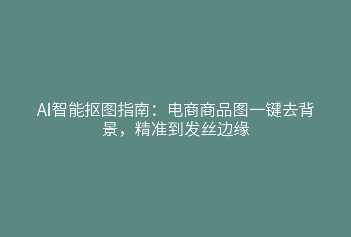 AI智能抠图指南：电商商品图一键去背景，精准到发丝边缘