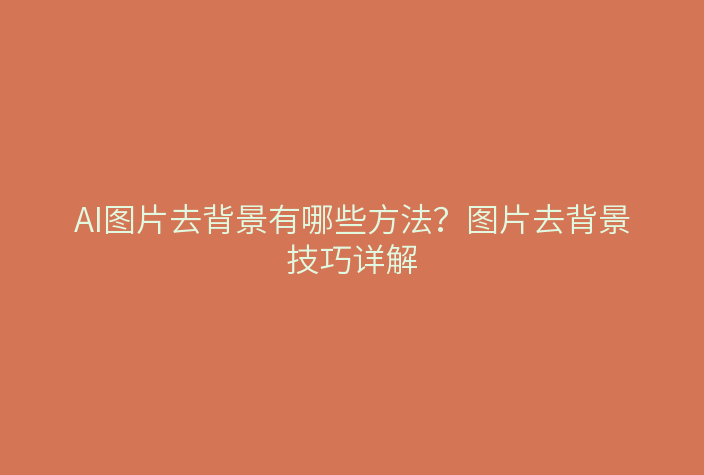 AI图片去背景有哪些方法？图片去背景技巧详解
