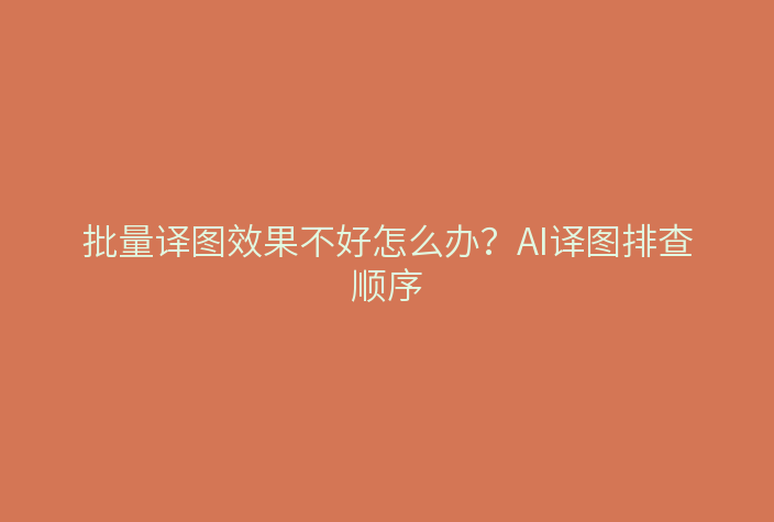 批量译图效果不好怎么办？AI译图排查顺序
